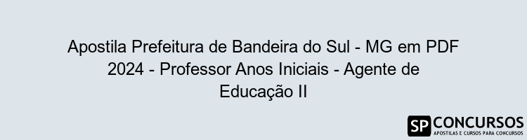 Apostila Prefeitura de Bandeira do Sul - MG em PDF 2024 - Professor Anos Iniciais - Agente de Educação II