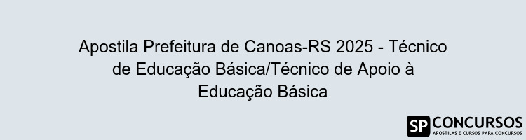 Apostila Prefeitura de Canoas-RS 2025 - Técnico de Educação Básica/Técnico de Apoio à Educação Básica