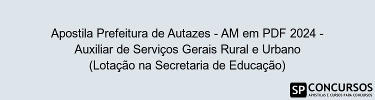 Apostila Prefeitura de Autazes - AM em PDF 2024 - Auxiliar de Serviços Gerais Rural e Urbano (Lotação na Secretaria de Educação)