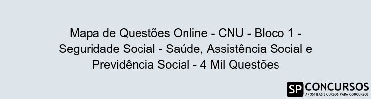Mapa de Questões Online - CNU - Bloco 1 - Seguridade Social - Saúde, Assistência Social e Previdência Social - 4 Mil Questões