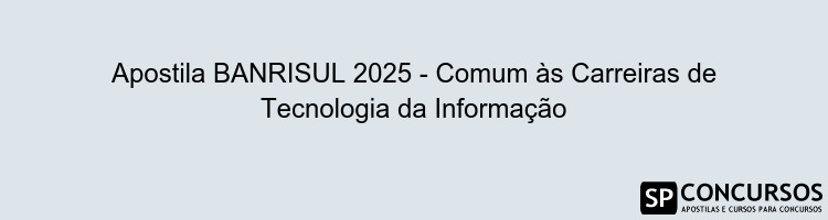 Apostila BANRISUL 2025 - Comum às Carreiras de Tecnologia da Informação