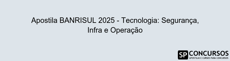 Apostila BANRISUL 2025 - Tecnologia: Segurança, Infra e Operação