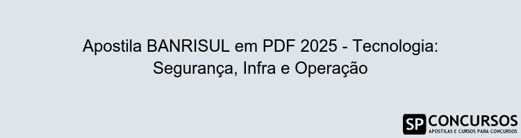 Apostila BANRISUL em PDF 2025 - Tecnologia: Segurança, Infra e Operação