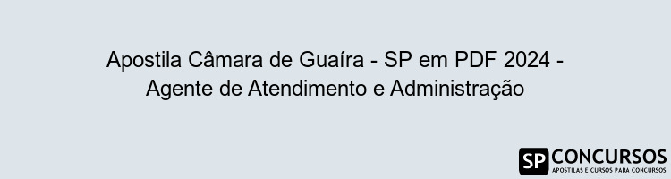 Apostila Câmara de Guaíra - SP em PDF 2024 - Agente de Atendimento e Administração