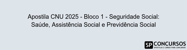 Apostila CNU 2025 - Bloco 1 - Seguridade Social: Saúde, Assistência Social e Previdência Social