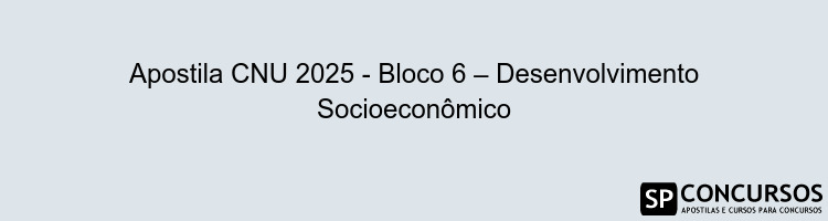 Apostila CNU 2025 - Bloco 6 – Desenvolvimento Socioeconômico