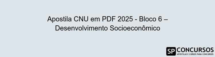 Apostila CNU em PDF 2025 - Bloco 6 – Desenvolvimento Socioeconômico
