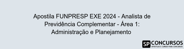 Apostila FUNPRESP EXE 2024 - Analista de Previdência Complementar - Área 1: Administração e Planejamento 