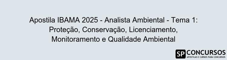 Apostila IBAMA 2025 - Analista Ambiental - Tema 1: Proteção, Conservação, Licenciamento, Monitoramento e Qualidade Ambiental