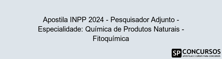 Apostila INPP 2024 - Pesquisador Adjunto - Especialidade: Química de Produtos Naturais - Fitoquímica