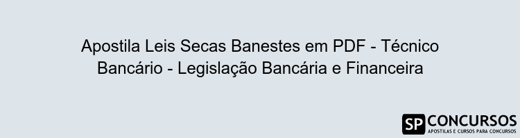 Apostila Leis Secas Banestes em PDF - Técnico Bancário - Legislação Bancária e Financeira