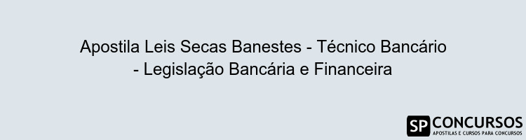 Apostila Leis Secas Banestes - Técnico Bancário - Legislação Bancária e Financeira