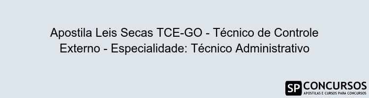 Apostila Leis Secas TCE-GO - Técnico de Controle Externo - Especialidade: Técnico Administrativo