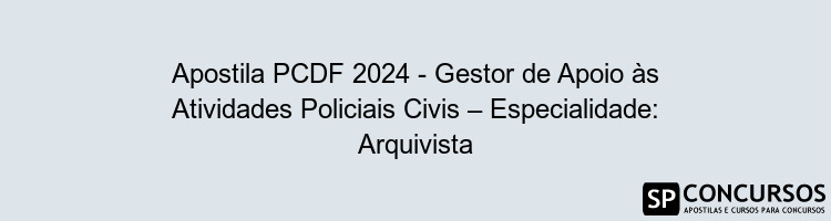 Apostila PCDF 2024 - Gestor de Apoio às Atividades Policiais Civis – Especialidade: Arquivista