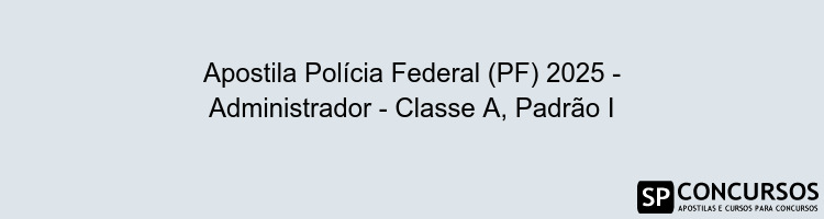 Apostila Polícia Federal (PF) 2025 - Administrador - Classe A, Padrão I