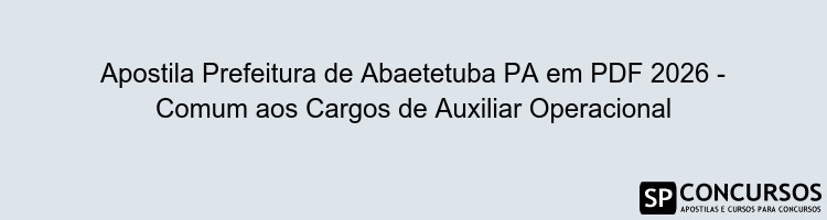 Apostila Prefeitura de Abaetetuba PA em PDF 2026 - Comum aos Cargos de Auxiliar Operacional