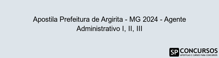 Apostila Prefeitura de Argirita - MG 2024 - Agente Administrativo I, II, III