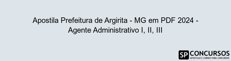 Apostila Prefeitura de Argirita - MG em PDF 2024 - Agente Administrativo I, II, III