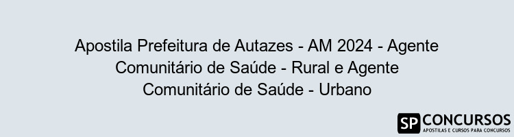 Apostila Prefeitura de Autazes - AM 2024 - Agente Comunitário de Saúde - Rural e Agente Comunitário de Saúde - Urbano