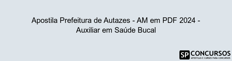 Apostila Prefeitura de Autazes - AM em PDF 2024 - Auxiliar em Saúde Bucal