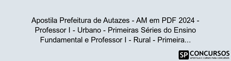 Apostila Prefeitura de Autazes - AM em PDF 2024 - Professor I - Urbano - Primeiras Séries do Ensino Fundamental e Professor I - Rural - Primeiras Séries do Ensino Fundamental