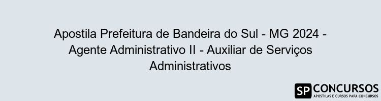 Apostila Prefeitura de Bandeira do Sul - MG 2024 - Agente Administrativo II - Auxiliar de Serviços Administrativos