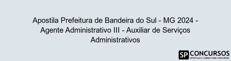 Apostila Prefeitura de Bandeira do Sul - MG 2024 - Agente Administrativo III - Auxiliar de Serviços Administrativos