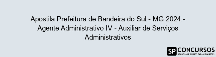 Apostila Prefeitura de Bandeira do Sul - MG 2024 - Agente Administrativo IV - Auxiliar de Serviços Administrativos