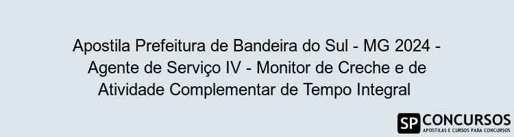 Apostila Prefeitura de Bandeira do Sul - MG 2024 - Agente de Serviço IV - Monitor de Creche e de Atividade Complementar de Tempo Integral 