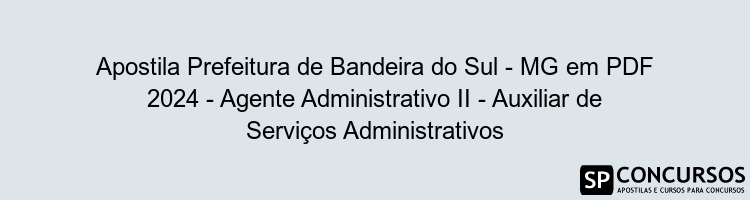 Apostila Prefeitura de Bandeira do Sul - MG em PDF 2024 - Agente Administrativo II - Auxiliar de Serviços Administrativos