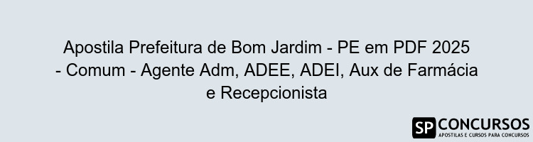 Apostila Prefeitura de Bom Jardim - PE em PDF 2025 - Comum - Agente Adm, ADEE, ADEI, Aux de Farmácia e Recepcionista