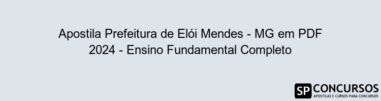 Apostila Prefeitura de Elói Mendes - MG em PDF 2024 - Ensino Fundamental Completo