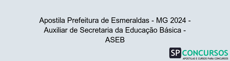 Apostila Prefeitura de Esmeraldas - MG 2024 - Auxiliar de Secretaria da Educação Básica - ASEB