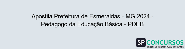 Apostila Prefeitura de Esmeraldas - MG 2024 - Pedagogo da Educação Básica - PDEB