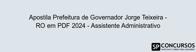 Apostila Prefeitura de Governador Jorge Teixeira - RO em PDF 2024 - Assistente Administrativo