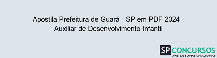 Apostila Prefeitura de Guará - SP em PDF 2024 - Auxiliar de Desenvolvimento Infantil