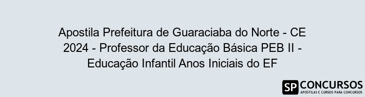 Apostila Prefeitura de Guaraciaba do Norte - CE 2024 - Professor da Educação Básica PEB II - Educação Infantil Anos Iniciais do EF