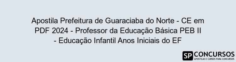 Apostila Prefeitura de Guaraciaba do Norte - CE em PDF 2024 - Professor da Educação Básica PEB II - Educação Infantil Anos Iniciais do EF