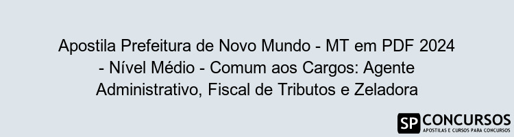 Apostila Prefeitura de Novo Mundo - MT em PDF 2024 - Nível Médio - Comum aos Cargos: Agente Administrativo, Fiscal de Tributos e Zeladora