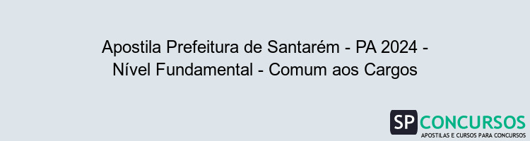 Apostila Prefeitura de Santarém - PA 2024 - Nível Fundamental - Comum aos Cargos