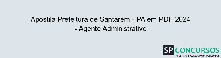 Apostila Prefeitura de Santarém - PA em PDF 2024 - Agente Administrativo