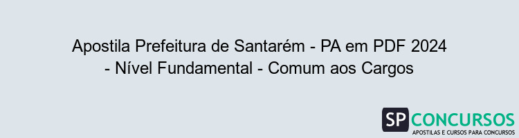 Apostila Prefeitura de Santarém - PA em PDF 2024 - Nível Fundamental - Comum aos Cargos