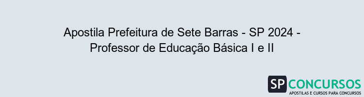 Apostila Prefeitura de Sete Barras - SP 2024 - Professor de Educação Básica I e II