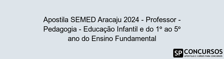 Apostila SEMED Aracaju 2024 - Professor - Pedagogia - Educação Infantil e do 1º ao 5º ano do Ensino Fundamental