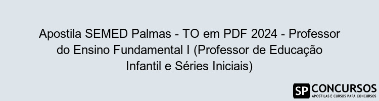 Apostila SEMED Palmas - TO em PDF 2024 - Professor do Ensino Fundamental I (Professor de Educação Infantil e Séries Iniciais)