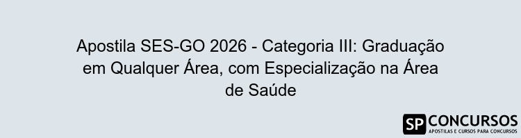 Apostila SES-GO 2026 - Categoria III: Graduação em Qualquer Área, com Especialização na Área de Saúde
