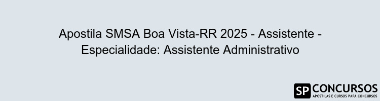 Apostila SMSA Boa Vista-RR 2025 - Assistente - Especialidade: Assistente Administrativo