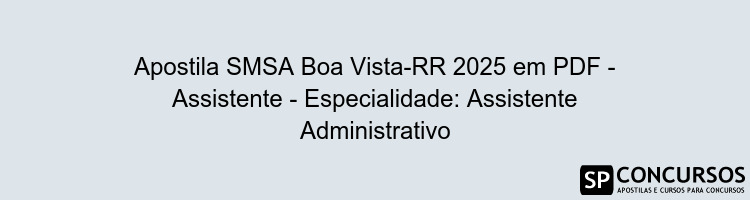 Apostila SMSA Boa Vista-RR 2025 em PDF - Assistente - Especialidade: Assistente Administrativo
