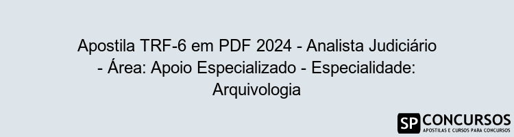 Apostila TRF-6 em PDF 2024 - Analista Judiciário - Área: Apoio Especializado - Especialidade: Arquivologia