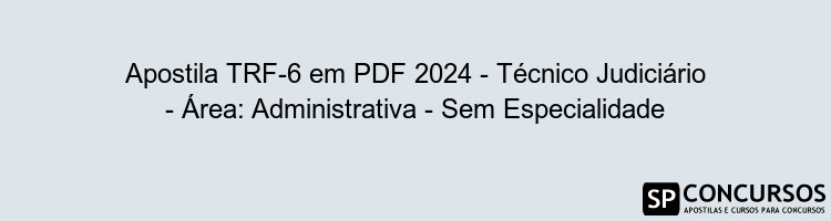 Apostila TRF-6 em PDF 2024 - Técnico Judiciário - Área: Administrativa - Sem Especialidade